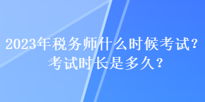 2023年稅務(wù)師什么時候考試？考試時長是多久？