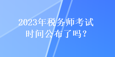 2023年稅務(wù)師考試時(shí)間公布了嗎？