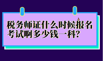 稅務師證什么時候報名考試啊多少錢一科？