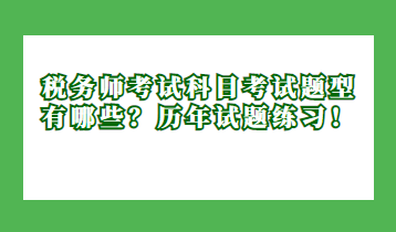 稅務(wù)師考試科目考試題型有哪些？歷年試題練習(xí)！