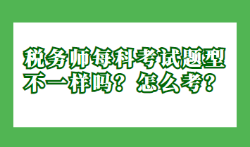 稅務(wù)師每科考試題型不一樣嗎？怎么考？