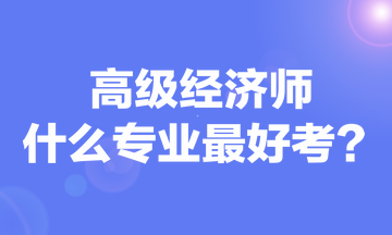 高級經(jīng)濟(jì)師什么專業(yè)最好考