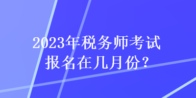 2023年稅務(wù)師考試報(bào)名在幾月份？