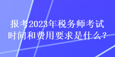 報(bào)考2023年稅務(wù)師考試時(shí)間和費(fèi)用要求是什么？