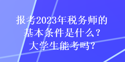 報考2023年稅務(wù)師的基本條件是什么？大學(xué)生能考嗎？