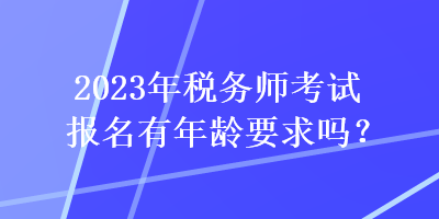 2023年稅務(wù)師考試報(bào)名有年齡要求嗎？