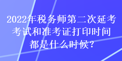 2022年稅務師第二次延考考試和準考證打印時間都是什么時候？