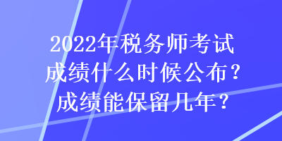 2022年稅務(wù)師考試成績什么時候公布？成績能保留幾年？