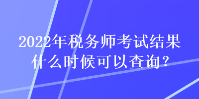 2022年稅務(wù)師考試結(jié)果什么時候可以查詢？