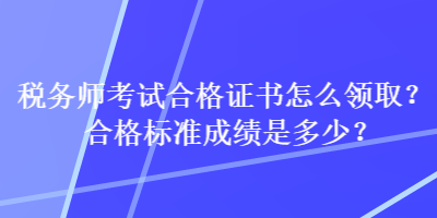 稅務(wù)師考試合格證書怎么領(lǐng)取？合格標(biāo)準(zhǔn)成績(jī)是多少？