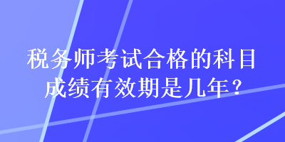 稅務(wù)師考試合格的科目成績(jī)有效期是幾年？