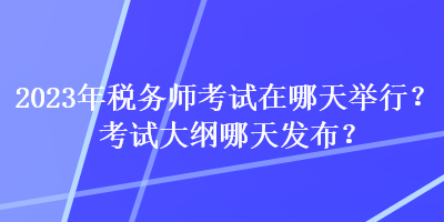 2023年稅務師考試在哪天舉行？考試大綱哪天發(fā)布？