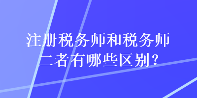 注冊稅務師和稅務師二者有哪些區(qū)別？