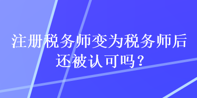 注冊稅務師變?yōu)槎悇諑熀筮€被認可嗎？