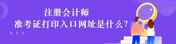 注冊會計師準考證打印入口網址是什么？