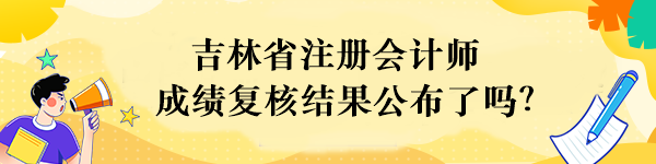 吉林省注冊會計師成績復(fù)核結(jié)果公布了嗎？