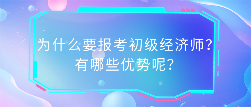 為什么要報(bào)考初級經(jīng)濟(jì)師？有哪些優(yōu)勢呢？