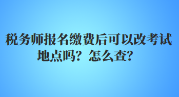 稅務(wù)師報名繳費后可以改考試地點嗎？怎么查？