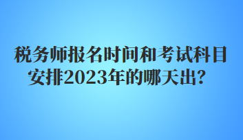 稅務(wù)師報(bào)名時(shí)間和考試科目安排2023年的哪天出？