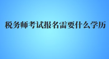 稅務(wù)師考試報名需要什么學歷