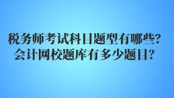 稅務(wù)師考試科目題型有哪些？會(huì)計(jì)網(wǎng)校題庫(kù)有多少題目？