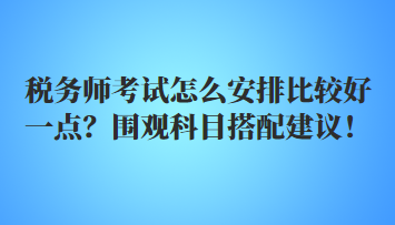 稅務(wù)師考試怎么安排比較好一點(diǎn)？圍觀科目搭配建議！