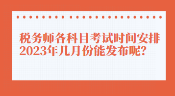 稅務(wù)師各科目考試時(shí)間安排2023年幾月份能發(fā)布呢？