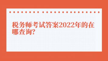 稅務(wù)師考試答案2022年的在哪查詢？