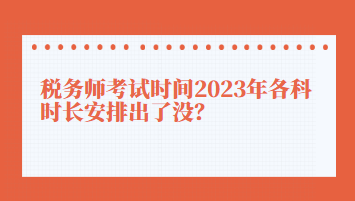 稅務(wù)師考試時間2023年各科時長安排出了沒？