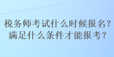 稅務(wù)師考試什么時候報名？滿足什么條件才能報考？