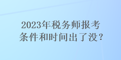 2023年稅務(wù)師報考條件和時間出了沒？