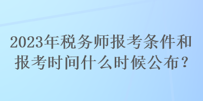 2023年稅務師報考條件和報考時間什么時候公布？