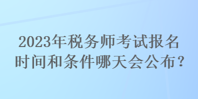 2023年稅務(wù)師考試報名時間和條件哪天會公布？