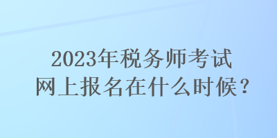 2023年稅務(wù)師考試網(wǎng)上報(bào)名在什么時(shí)候？