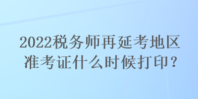 2022稅務(wù)師再延考地區(qū)準(zhǔn)考證什么時(shí)候打?。? suffix=