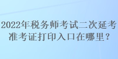 2022年稅務師考試二次延考準考證打印入口在哪里？