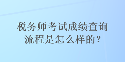 稅務(wù)師考試成績(jī)查詢流程是怎么樣的？