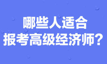 哪些人適合報考高級經(jīng)濟師？