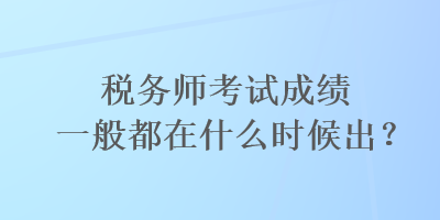 稅務(wù)師考試成績一般都在什么時(shí)候出？