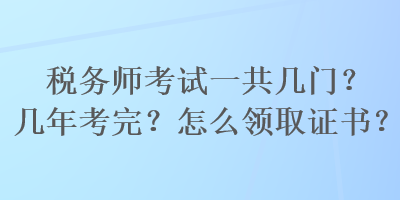 稅務(wù)師考試一共幾門(mén)？幾年考完？怎么領(lǐng)取證書(shū)？