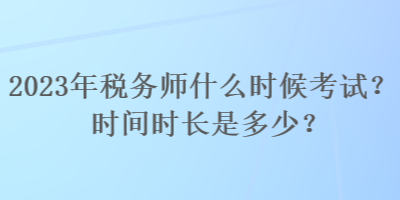 2023年稅務(wù)師什么時(shí)候考試？時(shí)間時(shí)長(zhǎng)是多少？