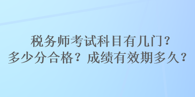 稅務(wù)師考試科目有幾門？多少分合格？成績有效期多久？