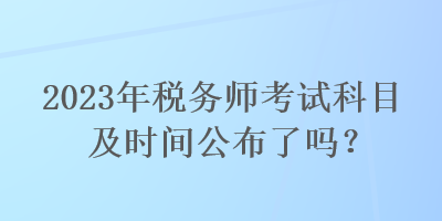 2023年稅務(wù)師考試科目及時間公布了嗎？