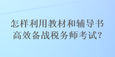 怎樣利用教材和輔導(dǎo)書高效備戰(zhàn)稅務(wù)師考試？