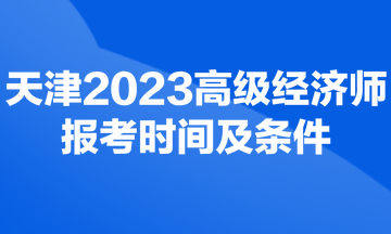 天津2023年高級(jí)經(jīng)濟(jì)師考試報(bào)考時(shí)間及條件