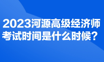 2023河源高級(jí)經(jīng)濟(jì)師考試時(shí)間是什么時(shí)候？