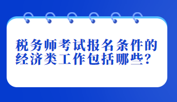 稅務師考試報名條件的經(jīng)濟類工作包括哪些？