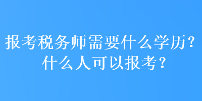 報(bào)考稅務(wù)師需要什么學(xué)歷？什么人可以報(bào)考？