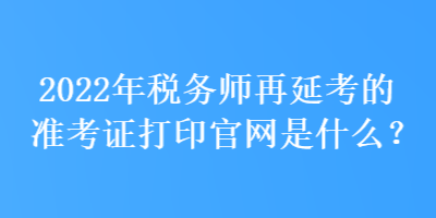 2022年稅務(wù)師再延考的準(zhǔn)考證打印官網(wǎng)是什么？