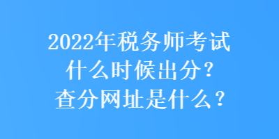 2022年稅務(wù)師考試什么時(shí)候出分？查分網(wǎng)址是什么？